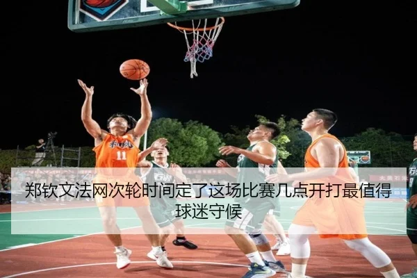 郑钦文法网次轮时间定了这场比赛几点开打最值得球迷守候