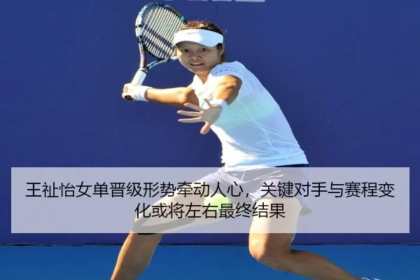 王祉怡女单晋级形势牵动人心，关键对手与赛程变化或将左右最终结果